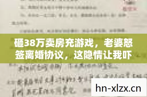 砸38万卖房充游戏，老婆怒签离婚协议，这隐情让我吓一跳！