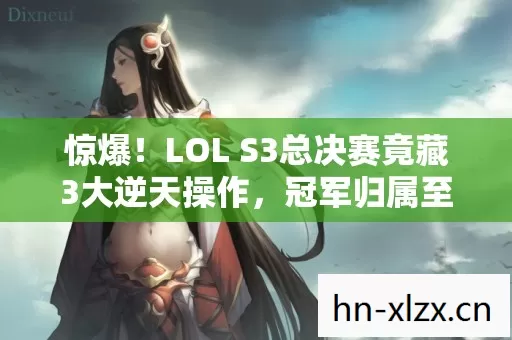 惊爆!LOL S3总决赛竟藏3大逆天操作,冠军归属至今成谜? 惊爆!LOL S3总决赛竟藏3大逆天操作,冠军归属至今成谜?
