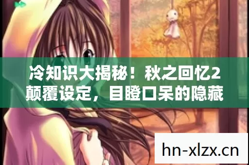 冷知识大揭秘!秋之回忆2颠覆设定,目瞪口呆的隐藏真相! 冷知识大揭秘!秋之回忆2颠覆设定,目瞪口呆的隐藏真相!