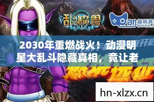2030年重燃战火!动漫明星大乱斗隐藏真相,竟让老玩家集体沉默? 2030年重燃战火!动漫明星大乱斗隐藏真相,竟让老玩家集体沉默?