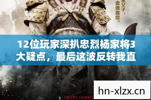 12位玩家深扒忠烈杨家将3大疑点,最后这波反转我直接绷不住! 12位玩家深扒忠烈杨家将3大疑点,最后这波反转我直接绷不住!