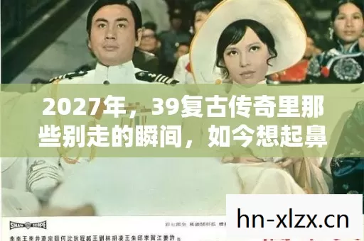 2027年,39复古传奇里那些别走的瞬间,如今想起鼻子一酸 2027年,39复古传奇里那些别走的瞬间,如今想起鼻子一酸