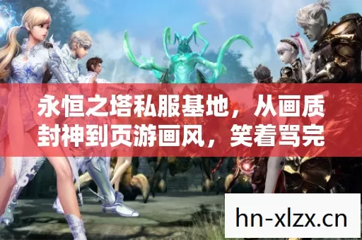 永恒之塔私服基地,从画质封神到页游画风,笑着骂完发现,这破游戏竟藏着青春的真相 永恒之塔私服基地,从画质封神到页游画风,笑着骂完发现,这破游戏竟藏着青春的真相