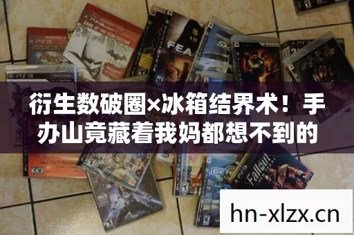 衍生数破圈×冰箱结界术!手办山竟藏着我妈都想不到的生存玄学 衍生数破圈×冰箱结界术!手办山竟藏着我妈都想不到的生存玄学