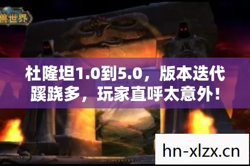 杜隆坦1.0到5.0,版本迭代蹊跷多,玩家直呼太意外! 杜隆坦1.0到5.0,版本迭代蹊跷多,玩家直呼太意外!