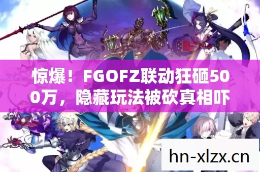 惊爆！FGOFZ联动狂砸500万，隐藏玩法被砍真相吓你一跳！