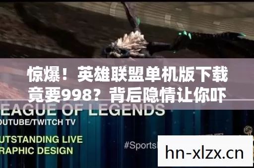 惊爆！英雄联盟单机版下载竟要998？背后隐情让你吓一跳！