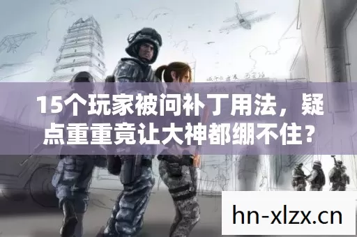 15个玩家被问补丁用法,疑点重重竟让大神都绷不住? 15个玩家被问补丁用法,疑点重重竟让大神都绷不住?