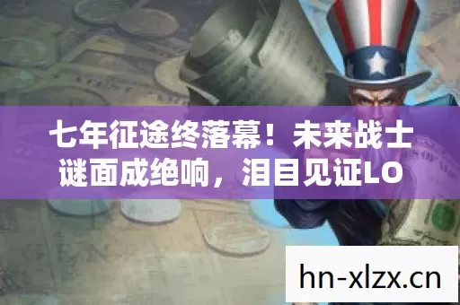 七年征途终落幕!未来战士谜面成绝响,泪目见证LOL谢幕时刻 七年征途终落幕!未来战士谜面成绝响,泪目见证LOL谢幕时刻