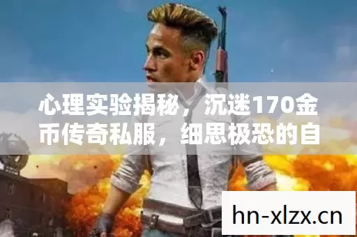 心理实验揭秘，沉迷170金币传奇私服，细思极恐的自我囚禁