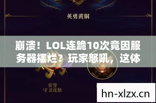 崩溃!LOL连跪10次竟因服务器摆烂?玩家怒吼,这体验绝了! 崩溃!LOL连跪10次竟因服务器摆烂?玩家怒吼,这体验绝了!