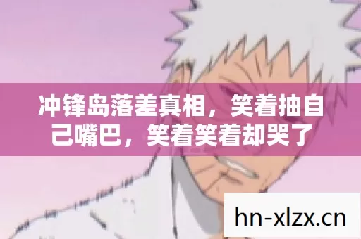 冲锋岛落差真相,笑着抽自己嘴巴,笑着笑着却哭了 冲锋岛落差真相,笑着抽自己嘴巴,笑着笑着却哭了