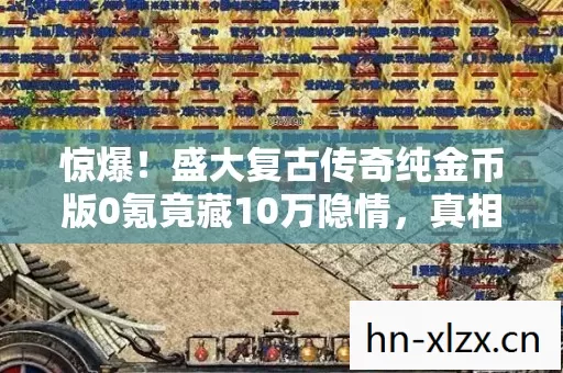 惊爆！盛大复古传奇纯金币版0氪竟藏10万隐情，真相让人吓一跳！