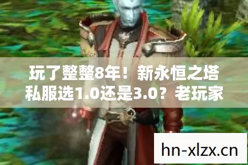 玩了整整8年!新永恒之塔私服选1.0还是3.0?老玩家纠结到失眠 玩了整整8年!新永恒之塔私服选1.0还是3.0?老玩家纠结到失眠