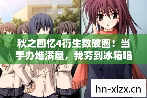 秋之回忆4衍生数破圈！当手办堆满屋，我穷到冰箱唱空城计却笑出声
