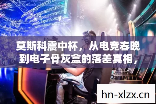 莫斯科震中杯，从电竞春晚到电子骨灰盒的落差真相，笑着笑着就哭了
