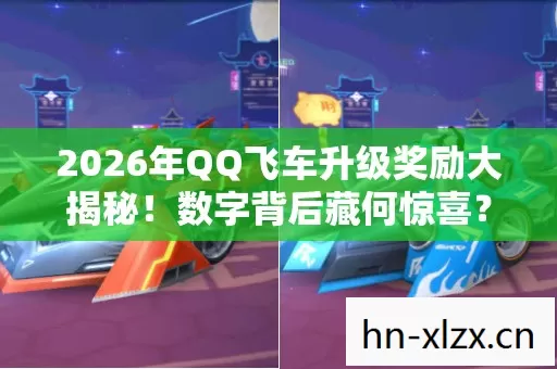 2026年QQ飞车升级奖励大揭秘！数字背后藏何惊喜？