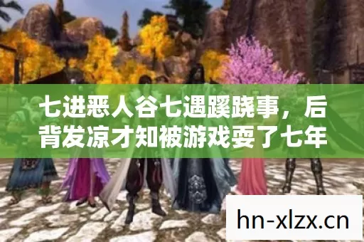 七进恶人谷七遇蹊跷事,后背发凉才知被游戏耍了七年 七进恶人谷七遇蹊跷事,后背发凉才知被游戏耍了七年