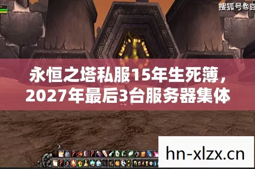 永恒之塔私服15年生死簿,2027年最后3台服务器集体停摆,玩家泪目 永恒之塔私服15年生死簿,2027年最后3台服务器集体停摆,玩家泪目
