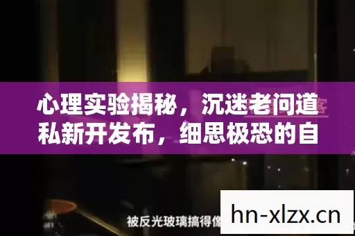 心理实验揭秘,沉迷老问道私新开发布,细思极恐的自我囚禁 心理实验揭秘,沉迷老问道私新开发布,细思极恐的自我囚禁