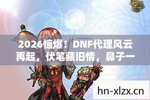 2026惊爆!DNF代理风云再起,伏笔藏旧情,鼻子一酸忆往昔 2026惊爆!DNF代理风云再起,伏笔藏旧情,鼻子一酸忆往昔