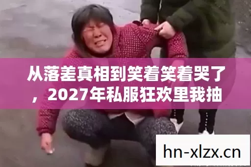 从落差真相到笑着笑着哭了,2027年私服狂欢里我抽自己的脸 从落差真相到笑着笑着哭了,2027年私服狂欢里我抽自己的脸
