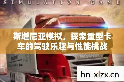 斯堪尼亚模拟,探索重型卡车的驾驶乐趣与性能挑战 斯堪尼亚模拟,探索重型卡车的驾驶乐趣与性能挑战