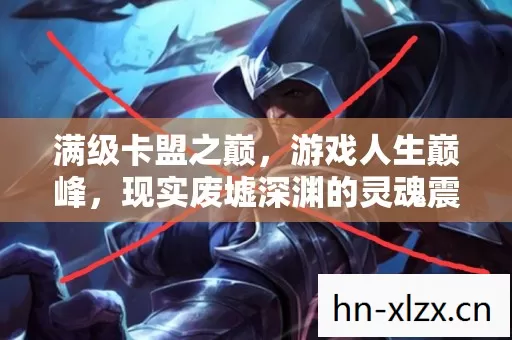 满级卡盟之巅，游戏人生巅峰，现实废墟深渊的灵魂震颤