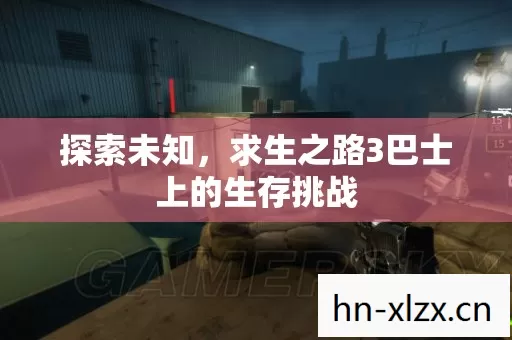 探索未知,求生之路3巴士上的生存挑战 探索未知,求生之路3巴士上的生存挑战