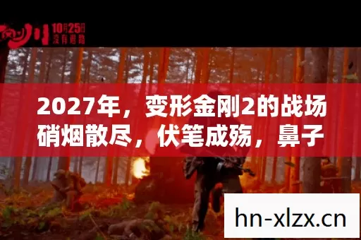 2027年,变形金刚2的战场硝烟散尽,伏笔成殇,鼻子一酸忆往昔 2027年,变形金刚2的战场硝烟散尽,伏笔成殇,鼻子一酸忆往昔
