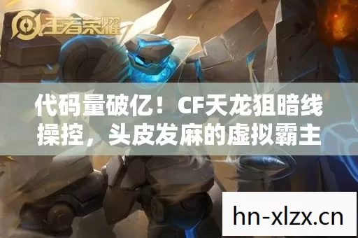 代码量破亿!CF天龙狙暗线操控,头皮发麻的虚拟霸主竟是现实社恐? 代码量破亿!CF天龙狙暗线操控,头皮发麻的虚拟霸主竟是现实社恐?