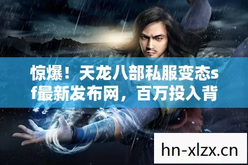 惊爆!天龙八部私服变态sf最新发布网,百万投入背后竟藏这隐情,吓一跳! 惊爆!天龙八部私服变态sf最新发布网,百万投入背后竟藏这隐情,吓一跳!