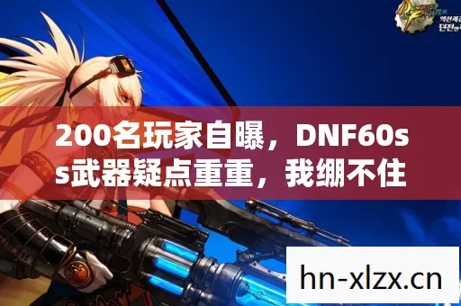 200名玩家自曝,DNF60ss武器疑点重重,我绷不住了! 200名玩家自曝,DNF60ss武器疑点重重,我绷不住了!