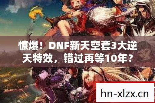 惊爆！DNF新天空套3大逆天特效，错过再等10年？