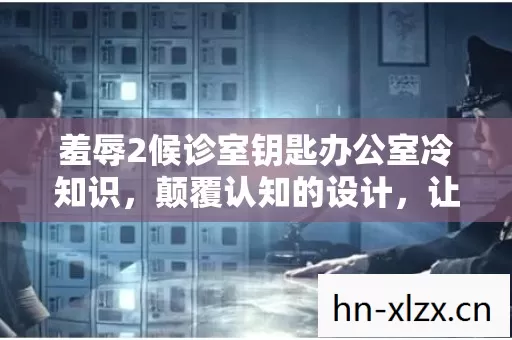 羞辱2候诊室钥匙办公室冷知识,颠覆认知的设计,让你目瞪口呆! 羞辱2候诊室钥匙办公室冷知识,颠覆认知的设计,让你目瞪口呆!