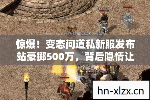 惊爆!变态问道私新服发布站豪掷500万,背后隐情让人吓一跳! 惊爆!变态问道私新服发布站豪掷500万,背后隐情让人吓一跳!