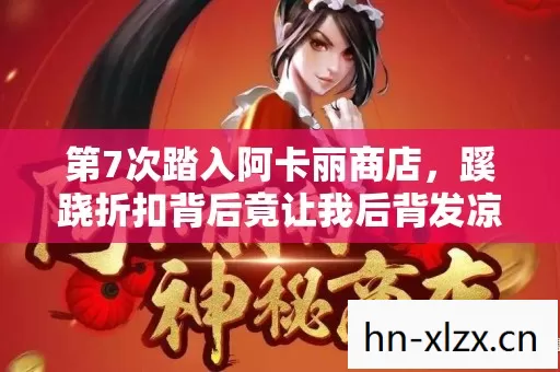 第7次踏入阿卡丽商店，蹊跷折扣背后竟让我后背发凉！