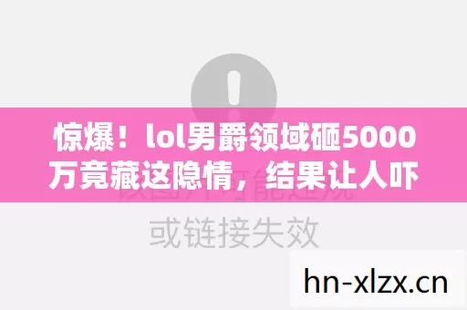 惊爆！lol男爵领域砸5000万竟藏这隐情，结果让人吓一跳！
