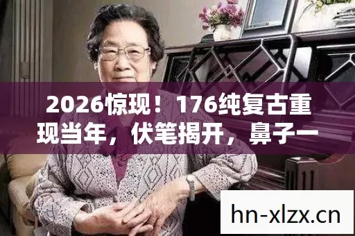2026惊现!176纯复古重现当年,伏笔揭开,鼻子一酸忆旧情 2026惊现!176纯复古重现当年,伏笔揭开,鼻子一酸忆旧情