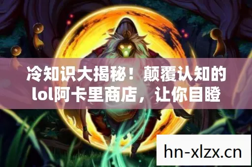 冷知识大揭秘!颠覆认知的lol阿卡里商店,让你目瞪口呆! 冷知识大揭秘!颠覆认知的lol阿卡里商店,让你目瞪口呆!