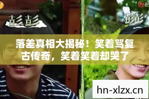 落差真相大揭秘!笑着骂复古传奇,笑着笑着却哭了 落差真相大揭秘!笑着骂复古传奇,笑着笑着却哭了