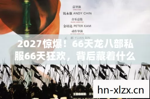 2027惊爆!66天龙八部私服66天狂欢,背后藏着什么惊人秘密? 2027惊爆!66天龙八部私服66天狂欢,背后藏着什么惊人秘密?