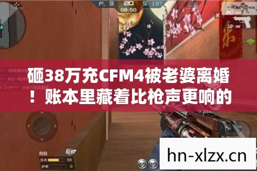 砸38万充CFM4被老婆离婚!账本里藏着比枪声更响的崩塌声 砸38万充CFM4被老婆离婚!账本里藏着比枪声更响的崩塌声