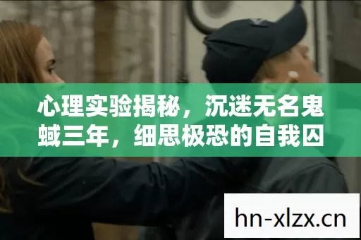 心理实验揭秘,沉迷无名鬼蜮三年,细思极恐的自我囚禁 心理实验揭秘,沉迷无名鬼蜮三年,细思极恐的自我囚禁