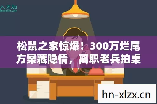 松鼠之家惊爆!300万烂尾方案藏隐情,离职老兵拍桌怒吼,吓一跳! 松鼠之家惊爆!300万烂尾方案藏隐情,离职老兵拍桌怒吼,吓一跳!