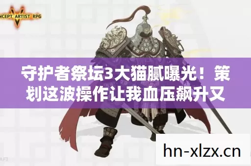 守护者祭坛3大猫腻曝光!策划这波操作让我血压飙升又上头 守护者祭坛3大猫腻曝光!策划这波操作让我血压飙升又上头