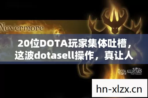 20位DOTA玩家集体吐槽,这波dotasell操作,真让人绷不住了! 20位DOTA玩家集体吐槽,这波dotasell操作,真让人绷不住了!