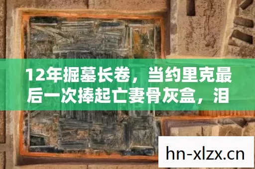 12年掘墓长卷,当约里克最后一次捧起亡妻骨灰盒,泪目真相藏在代码深处 12年掘墓长卷,当约里克最后一次捧起亡妻骨灰盒,泪目真相藏在代码深处
