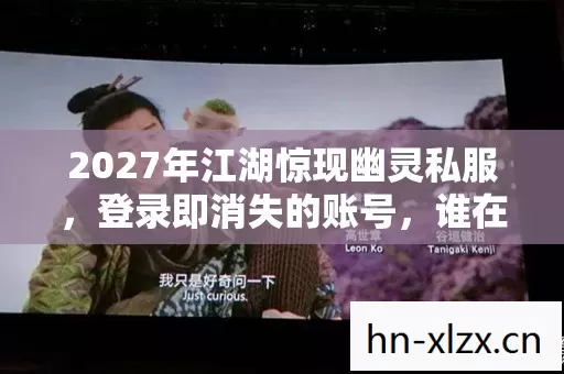 2027年江湖惊现幽灵私服，登录即消失的账号，谁在幕后操纵生死簿？
