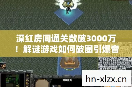 深红房间通关数破3000万！解谜游戏如何破圈引爆音乐时尚双圈层？